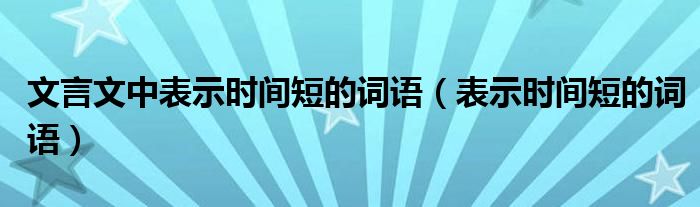 文言文中表示时间短的词语（表示时间短的词语）