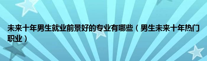 未来十年男生就业前景好的专业有哪些（男生未来十年热门职业）