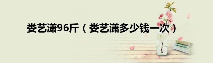 娄艺潇96斤（娄艺潇多少钱一次）