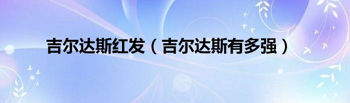 吉尔达斯红发（吉尔达斯有多强）