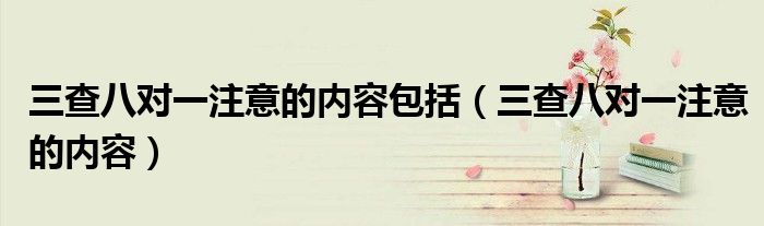 三查八对一注意的内容包括（三查八对一注意的内容）