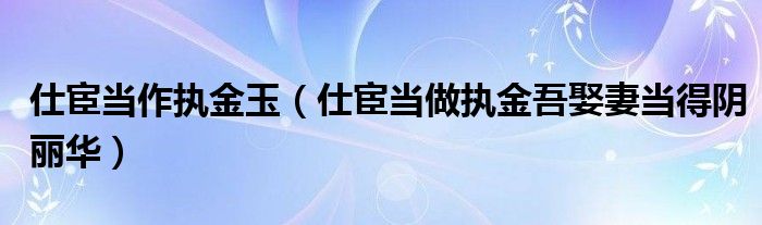仕宦当作执金玉（仕宦当做执金吾娶妻当得阴丽华）