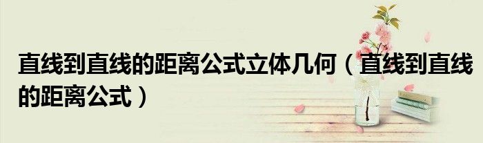 直线到直线的距离公式立体几何（直线到直线的距离公式）