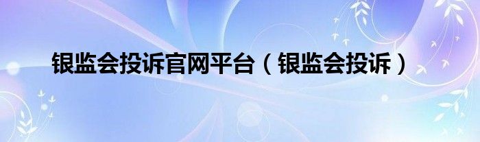 银监会投诉官网平台（银监会投诉）