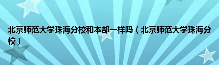 北京师范大学珠海分校和本部一样吗（北京师范大学珠海分校）