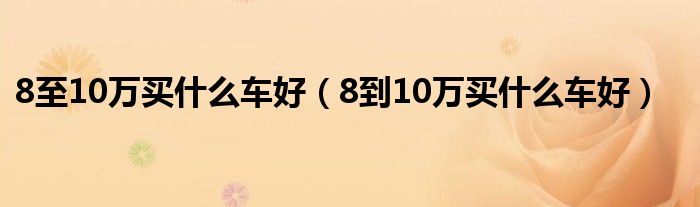 8至10万买什么车好（8到10万买什么车好）