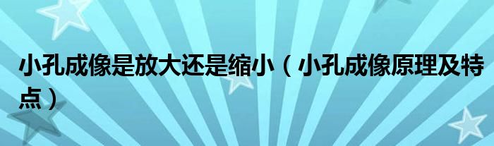 小孔成像是放大还是缩小（小孔成像原理及特点）