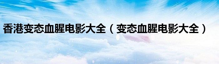 香港变态血腥电影大全（变态血腥电影大全）