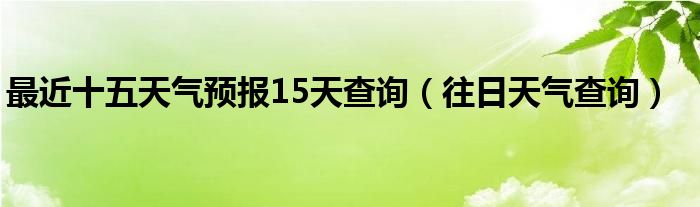 最近十五天气预报15天查询（往日天气查询）