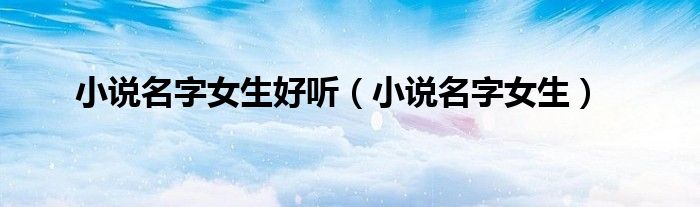 小说名字女生好听（小说名字女生）