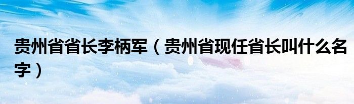 贵州省省长李柄军（贵州省现任省长叫什么名字）
