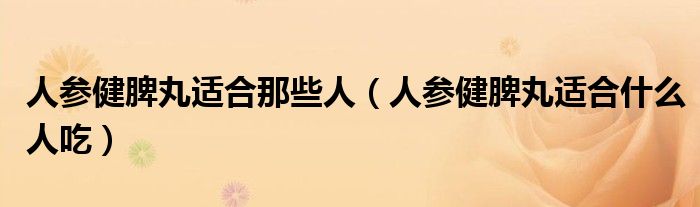 人参健脾丸适合那些人（人参健脾丸适合什么人吃）