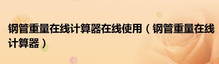 钢管重量在线计算器在线使用（钢管重量在线计算器）