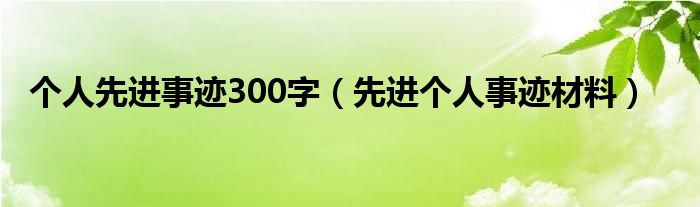 个人先进事迹300字（先进个人事迹材料）