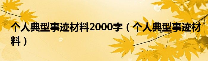 个人典型事迹材料2000字（个人典型事迹材料）