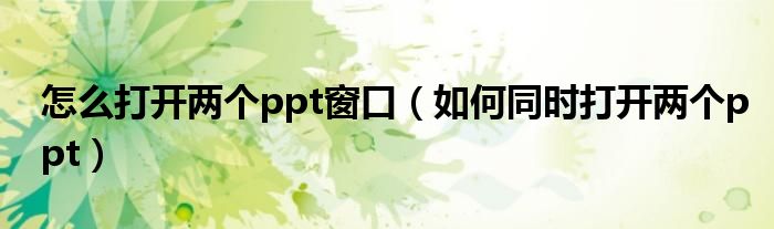 怎么打开两个ppt窗口（如何同时打开两个ppt）