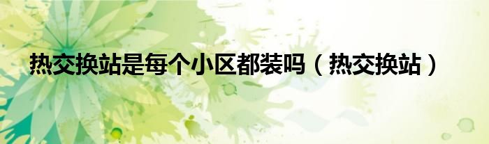 热交换站是每个小区都装吗（热交换站）
