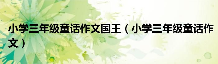 小学三年级童话作文国王（小学三年级童话作文）