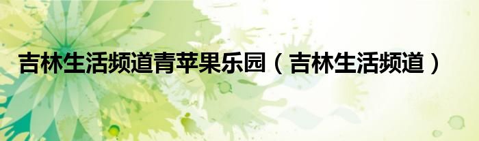 吉林生活频道青苹果乐园（吉林生活频道）