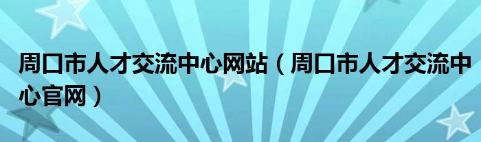 周口市人才交流中心网站（周口市人才交流中心官网）
