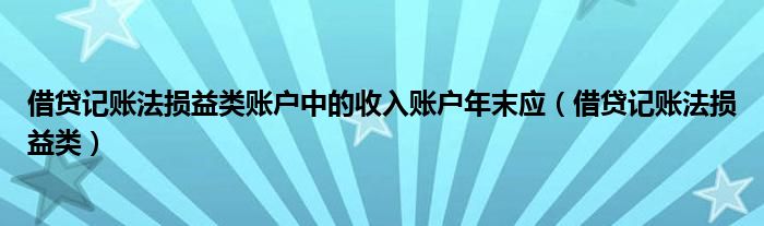 借贷记账法损益类账户中的收入账户年末应（借贷记账法损益类）
