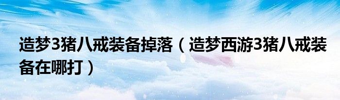 造梦3猪八戒装备掉落（造梦西游3猪八戒装备在哪打）