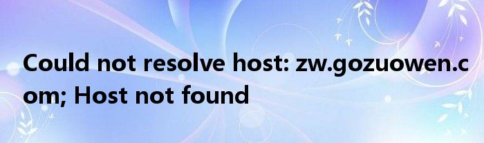 Could not resolve host: zw.gozuowen.com; Host not found