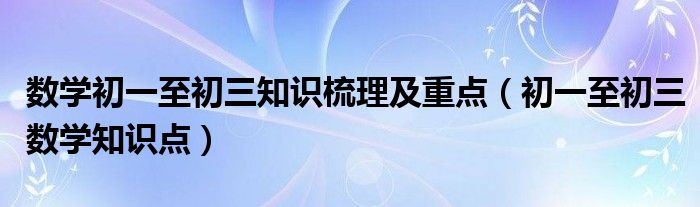 数学初一至初三知识梳理及重点（初一至初三数学知识点）