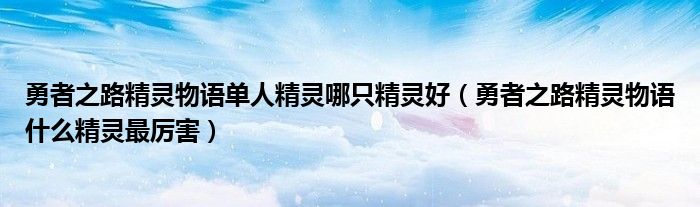 勇者之路精灵物语单人精灵哪只精灵好（勇者之路精灵物语什么精灵最厉害）
