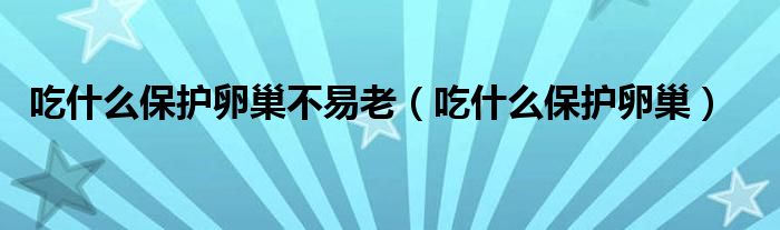 吃什么保护卵巢不易老（吃什么保护卵巢）
