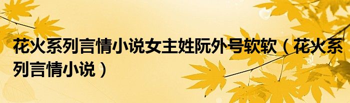 花火系列言情小说女主姓阮外号软软（花火系列言情小说）