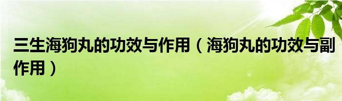 三生海狗丸的功效与作用（海狗丸的功效与副作用）