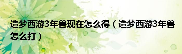 造梦西游3年兽现在怎么得（造梦西游3年兽怎么打）