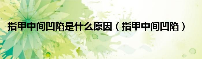 指甲中间凹陷是什么原因（指甲中间凹陷）