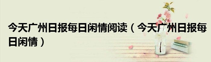 今天广州日报每日闲情阅读（今天广州日报每日闲情）