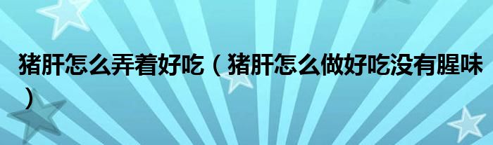 猪肝怎么弄着好吃（猪肝怎么做好吃没有腥味）