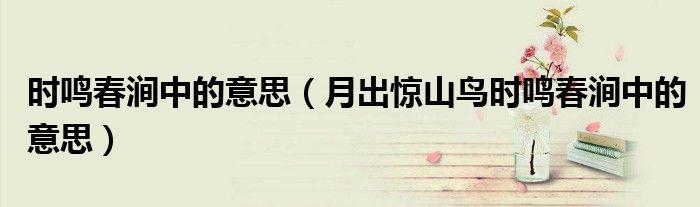 时鸣春涧中的意思（月出惊山鸟时鸣春涧中的意思）
