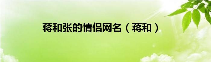 蒋和张的情侣网名（蒋和）