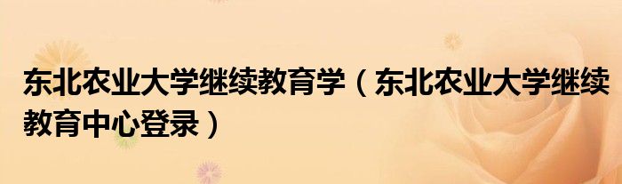 东北农业大学继续教育学（东北农业大学继续教育中心登录）