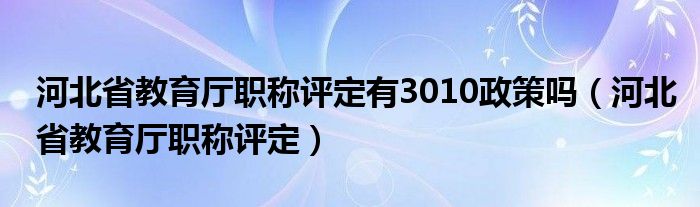 河北省教育厅职称评定有3010政策吗（河北省教育厅职称评定）