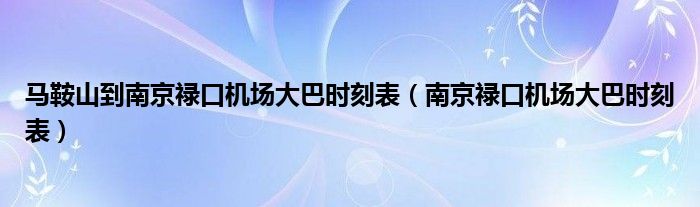 马鞍山到南京禄口机场大巴时刻表（南京禄口机场大巴时刻表）