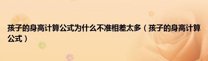 孩子的身高计算公式为什么不准相差太多（孩子的身高计算公式）