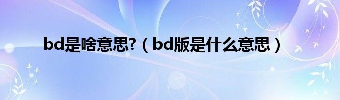 bd是啥意思?（bd版是什么意思）