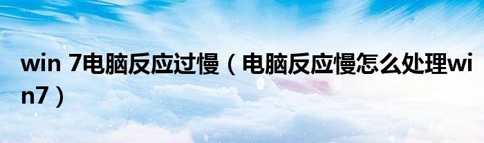 win 7电脑反应过慢（电脑反应慢怎么处理win7）
