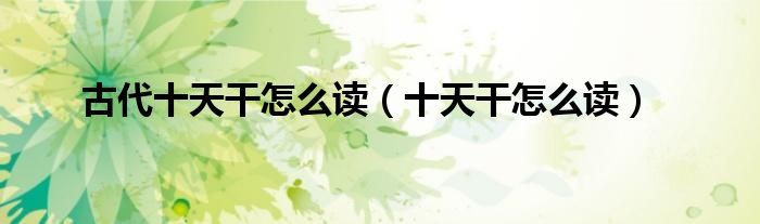 古代十天干怎么读（十天干怎么读）