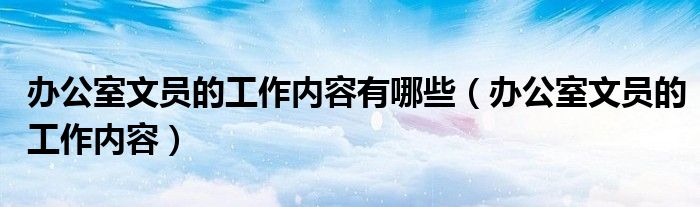 办公室文员的工作内容有哪些（办公室文员的工作内容）