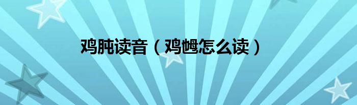 鸡肫读音（鸡乸怎么读）