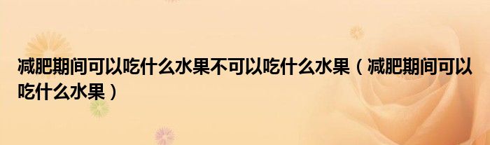 减肥期间可以吃什么水果不可以吃什么水果（减肥期间可以吃什么水果）
