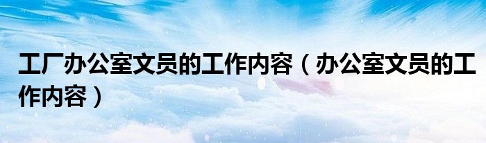 工厂办公室文员的工作内容（办公室文员的工作内容）