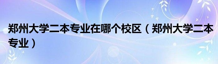 郑州大学二本专业在哪个校区（郑州大学二本专业）